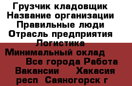 Грузчик-кладовщик › Название организации ­ Правильные люди › Отрасль предприятия ­ Логистика › Минимальный оклад ­ 30 000 - Все города Работа » Вакансии   . Хакасия респ.,Саяногорск г.